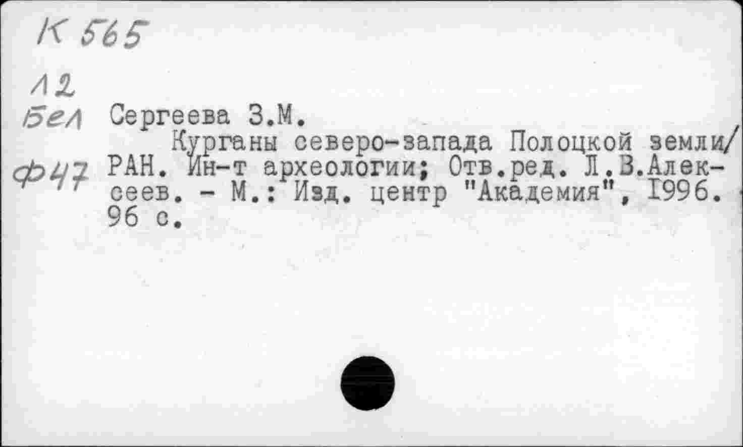 ﻿К MÇ
AZ
/5ед Сергеева З.М.
Курганы северо-запада Полоцкой земли/ фут РАН. Ин-т археологии; Отв.ред. Л.З.Алек-‘ сеев. - М.: Изд. центр "Академия", 1996. -96 с.